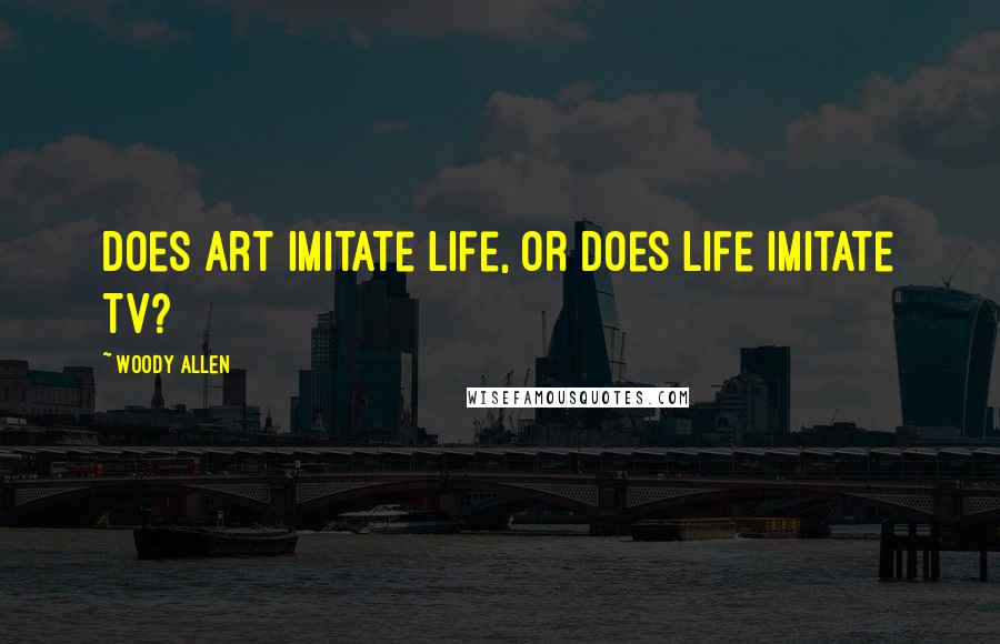 Woody Allen Quotes: Does art imitate life, or does life imitate TV?