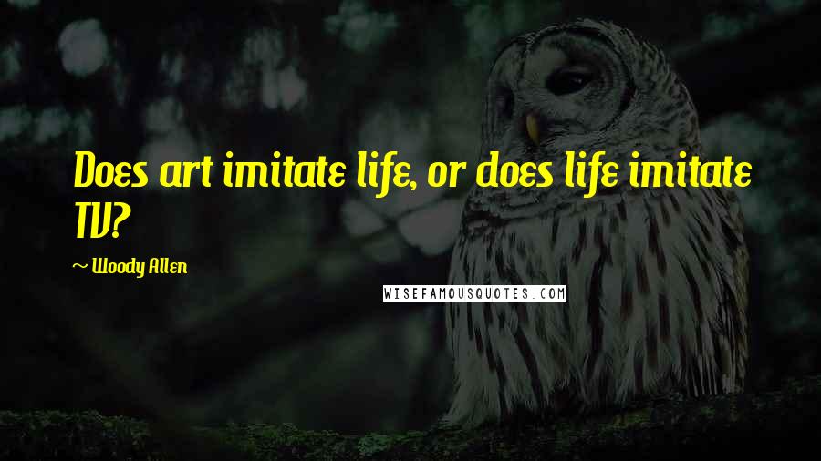 Woody Allen Quotes: Does art imitate life, or does life imitate TV?