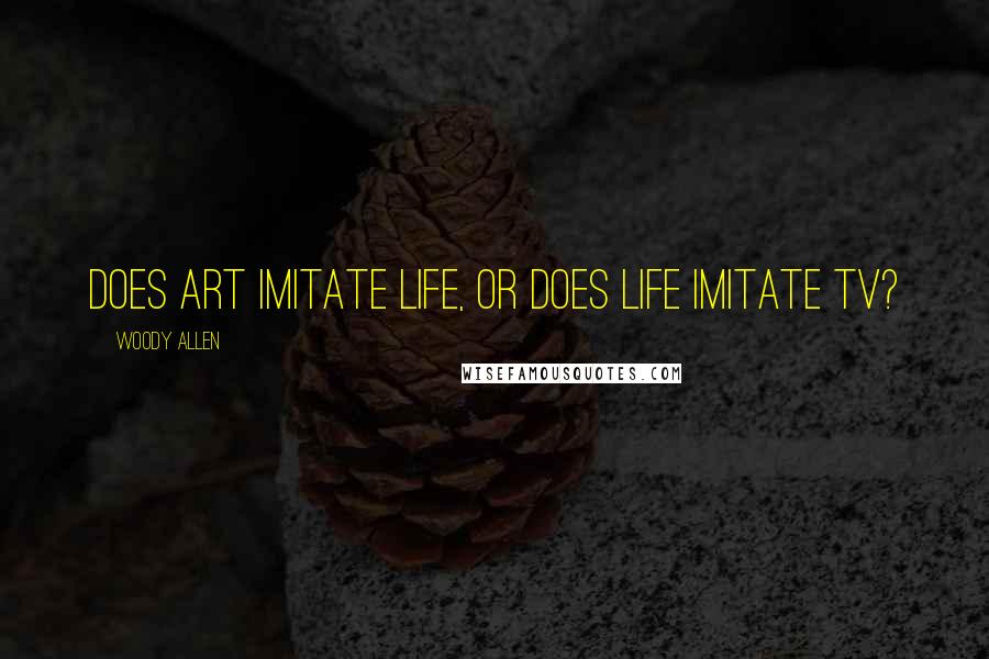 Woody Allen Quotes: Does art imitate life, or does life imitate TV?