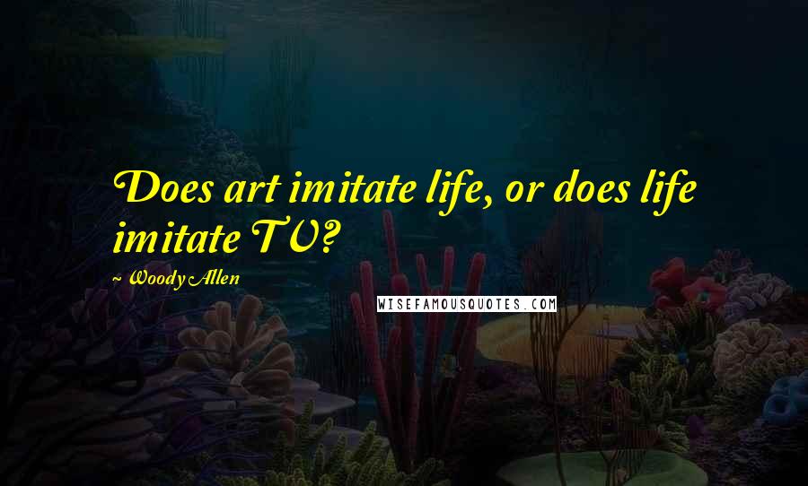 Woody Allen Quotes: Does art imitate life, or does life imitate TV?