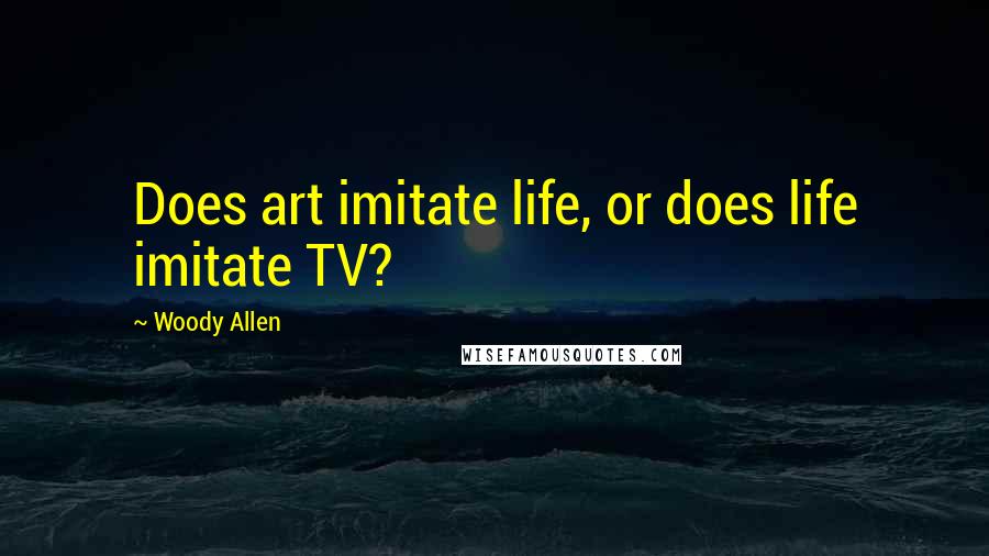 Woody Allen Quotes: Does art imitate life, or does life imitate TV?