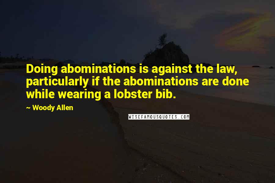 Woody Allen Quotes: Doing abominations is against the law, particularly if the abominations are done while wearing a lobster bib.