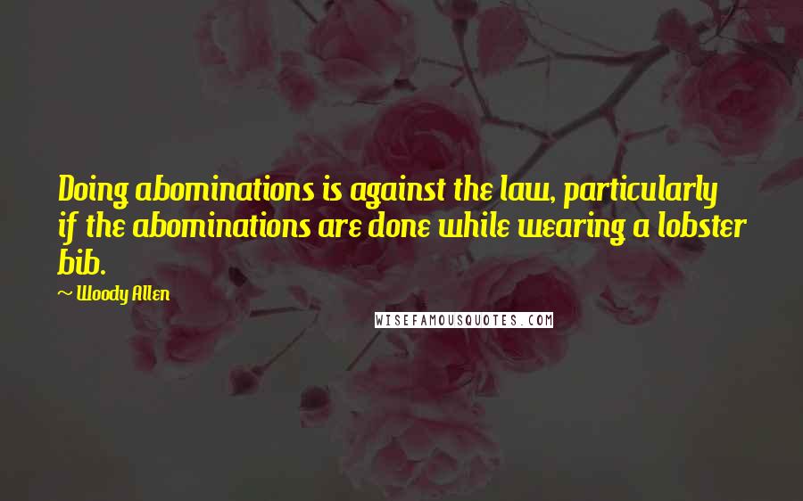 Woody Allen Quotes: Doing abominations is against the law, particularly if the abominations are done while wearing a lobster bib.