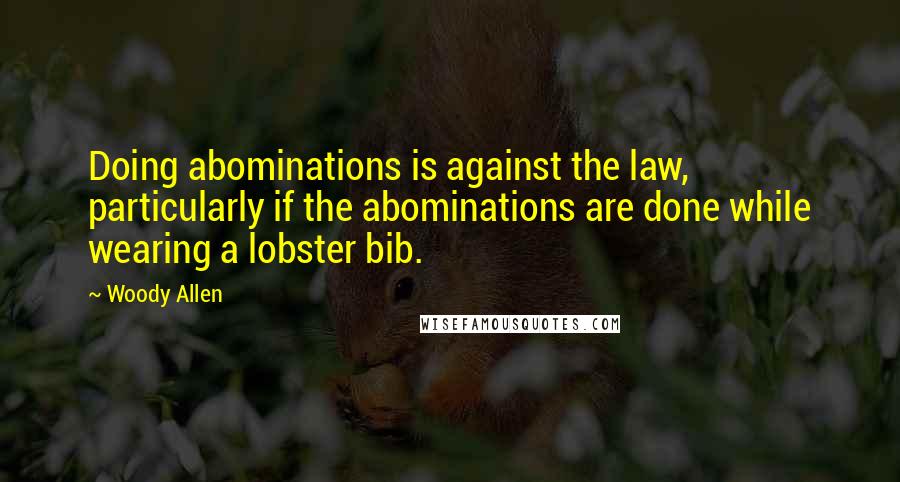 Woody Allen Quotes: Doing abominations is against the law, particularly if the abominations are done while wearing a lobster bib.