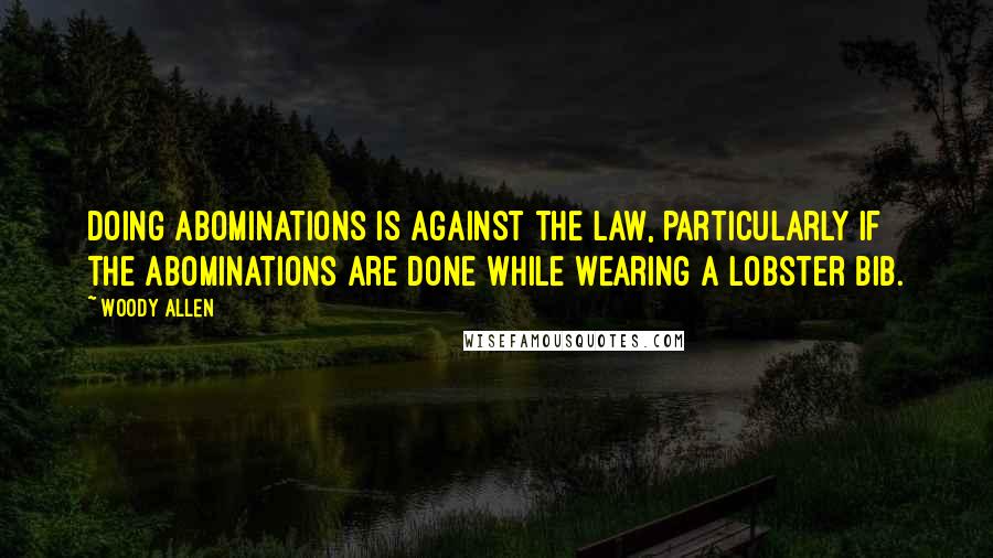 Woody Allen Quotes: Doing abominations is against the law, particularly if the abominations are done while wearing a lobster bib.