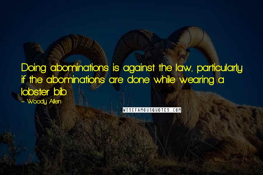 Woody Allen Quotes: Doing abominations is against the law, particularly if the abominations are done while wearing a lobster bib.