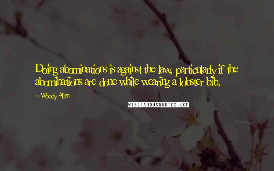 Woody Allen Quotes: Doing abominations is against the law, particularly if the abominations are done while wearing a lobster bib.