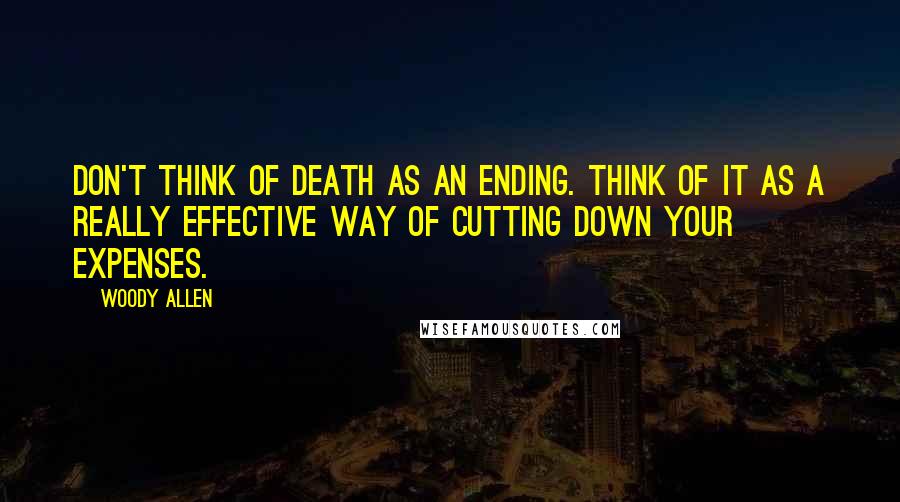 Woody Allen Quotes: Don't think of death as an ending. Think of it as a really effective way of cutting down your expenses.