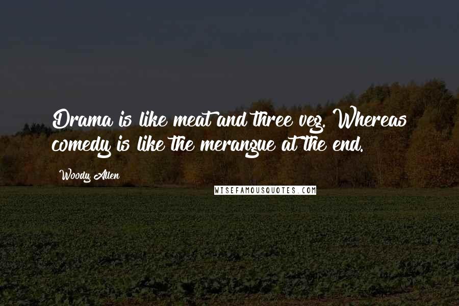 Woody Allen Quotes: Drama is like meat and three veg. Whereas comedy is like the merangue at the end.