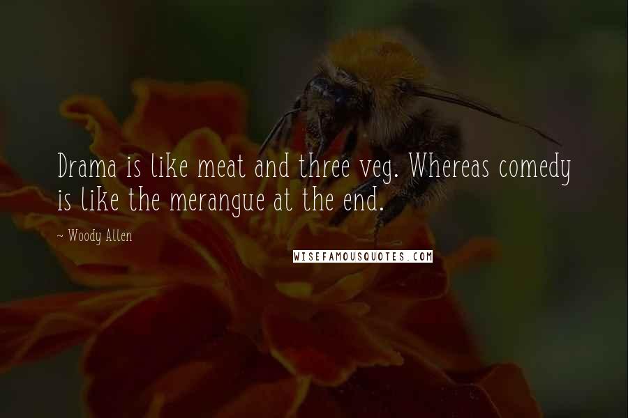 Woody Allen Quotes: Drama is like meat and three veg. Whereas comedy is like the merangue at the end.