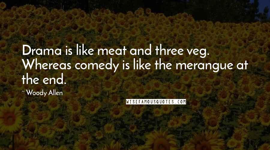 Woody Allen Quotes: Drama is like meat and three veg. Whereas comedy is like the merangue at the end.