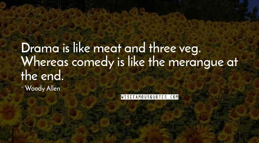 Woody Allen Quotes: Drama is like meat and three veg. Whereas comedy is like the merangue at the end.