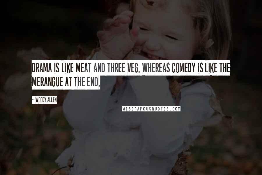 Woody Allen Quotes: Drama is like meat and three veg. Whereas comedy is like the merangue at the end.