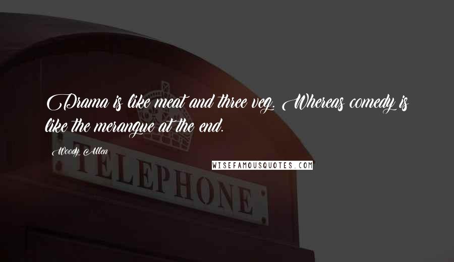 Woody Allen Quotes: Drama is like meat and three veg. Whereas comedy is like the merangue at the end.