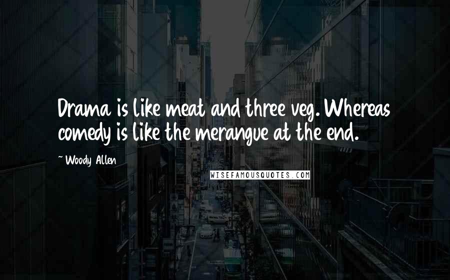 Woody Allen Quotes: Drama is like meat and three veg. Whereas comedy is like the merangue at the end.