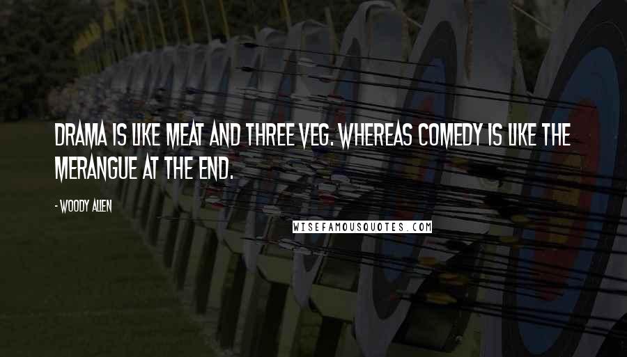 Woody Allen Quotes: Drama is like meat and three veg. Whereas comedy is like the merangue at the end.