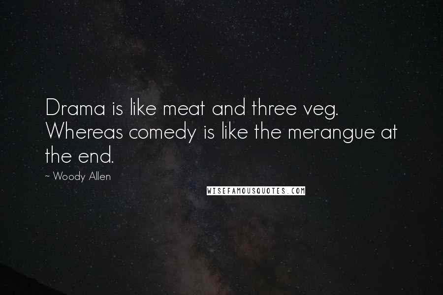 Woody Allen Quotes: Drama is like meat and three veg. Whereas comedy is like the merangue at the end.