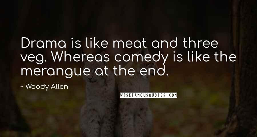 Woody Allen Quotes: Drama is like meat and three veg. Whereas comedy is like the merangue at the end.