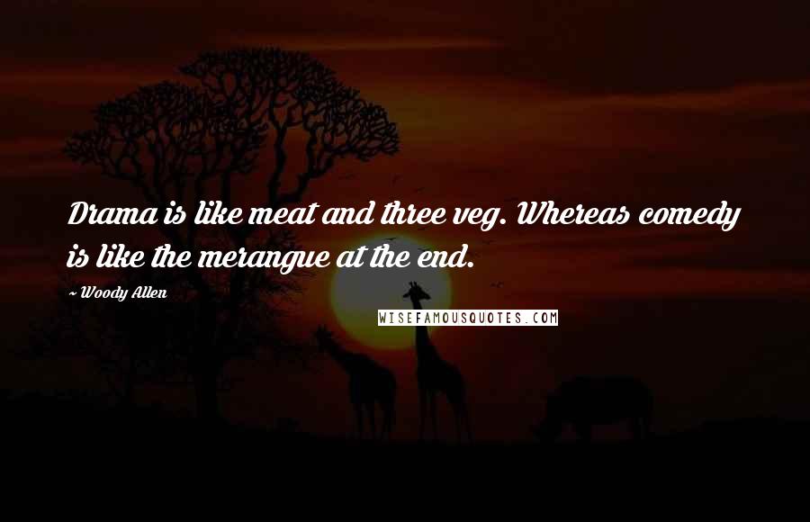 Woody Allen Quotes: Drama is like meat and three veg. Whereas comedy is like the merangue at the end.