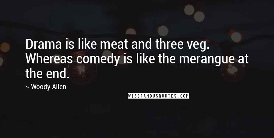 Woody Allen Quotes: Drama is like meat and three veg. Whereas comedy is like the merangue at the end.