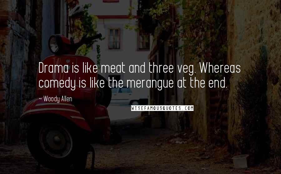 Woody Allen Quotes: Drama is like meat and three veg. Whereas comedy is like the merangue at the end.