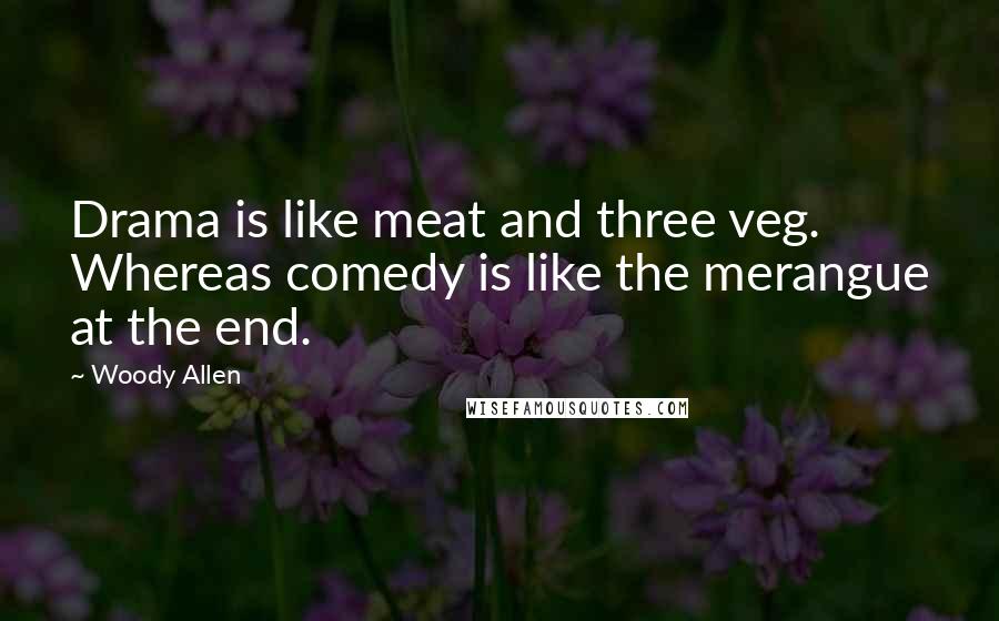 Woody Allen Quotes: Drama is like meat and three veg. Whereas comedy is like the merangue at the end.