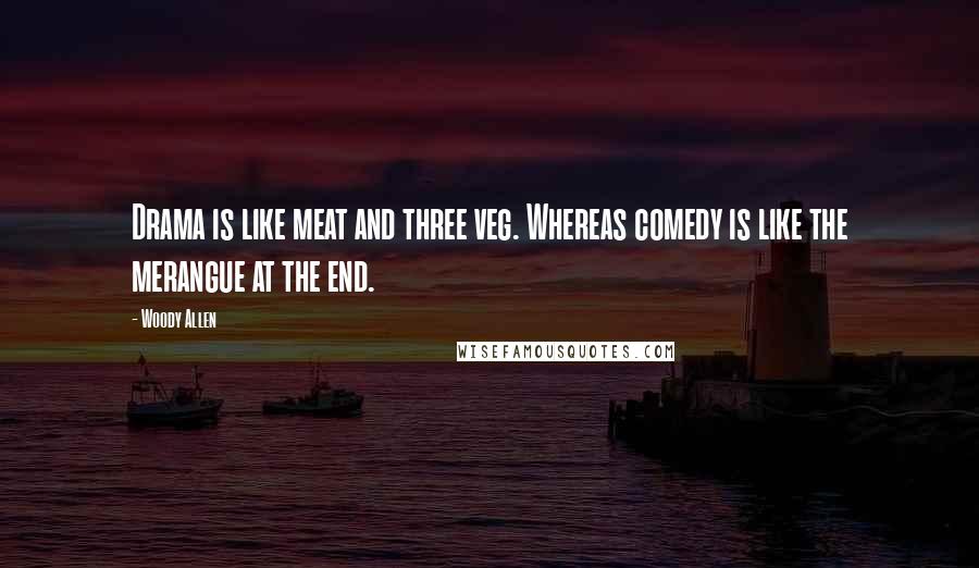 Woody Allen Quotes: Drama is like meat and three veg. Whereas comedy is like the merangue at the end.