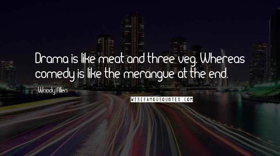 Woody Allen Quotes: Drama is like meat and three veg. Whereas comedy is like the merangue at the end.