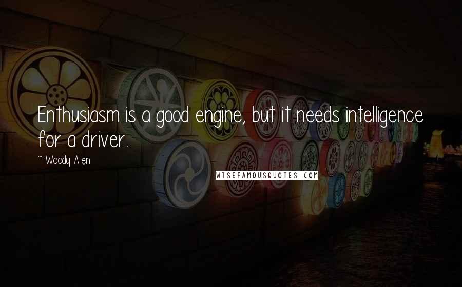 Woody Allen Quotes: Enthusiasm is a good engine, but it needs intelligence for a driver.