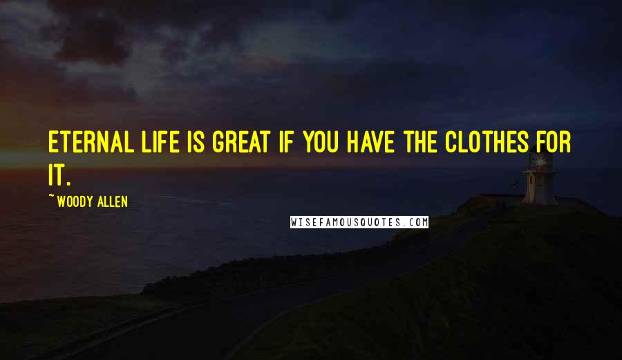 Woody Allen Quotes: Eternal life is great if you have the clothes for it.