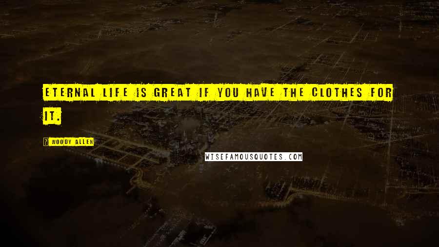 Woody Allen Quotes: Eternal life is great if you have the clothes for it.