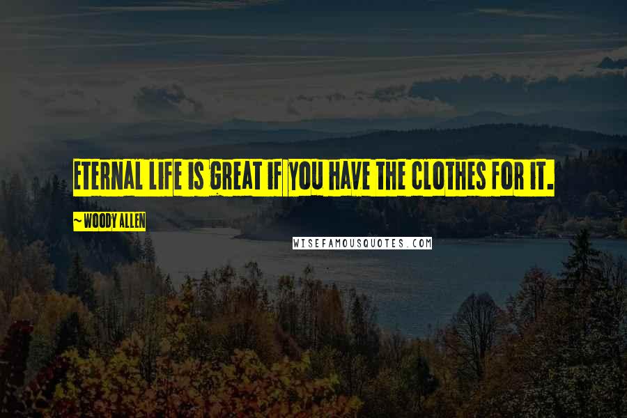 Woody Allen Quotes: Eternal life is great if you have the clothes for it.