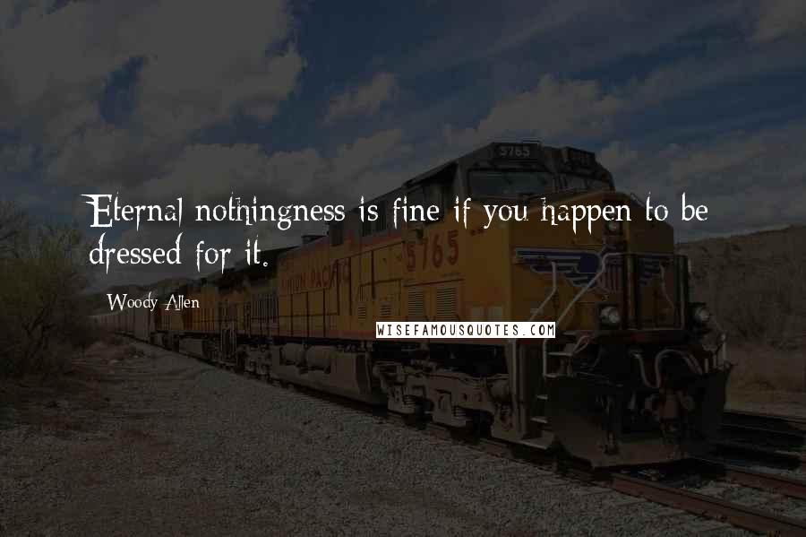 Woody Allen Quotes: Eternal nothingness is fine if you happen to be dressed for it.