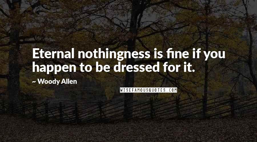 Woody Allen Quotes: Eternal nothingness is fine if you happen to be dressed for it.