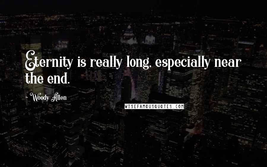 Woody Allen Quotes: Eternity is really long, especially near the end.