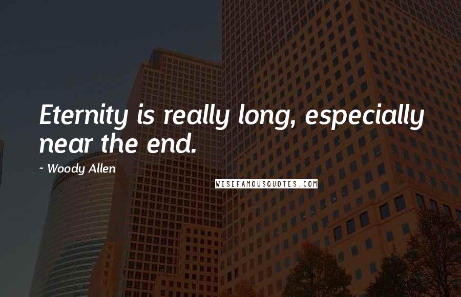 Woody Allen Quotes: Eternity is really long, especially near the end.