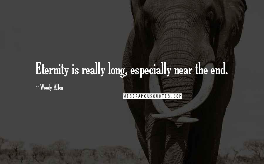 Woody Allen Quotes: Eternity is really long, especially near the end.