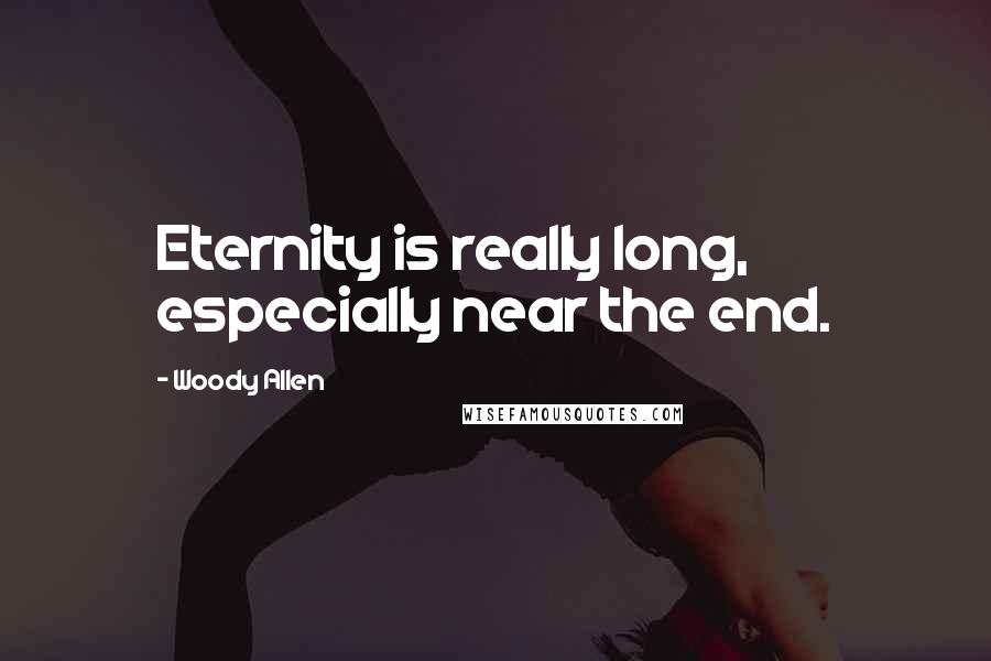 Woody Allen Quotes: Eternity is really long, especially near the end.