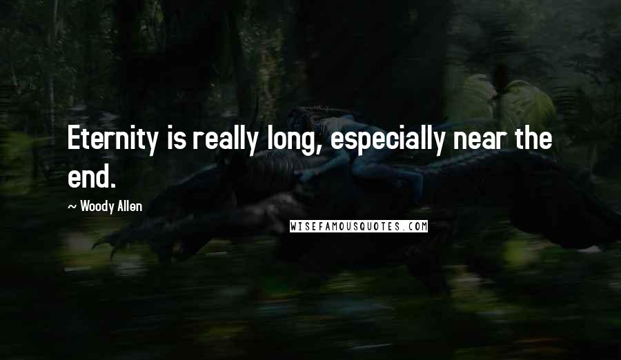 Woody Allen Quotes: Eternity is really long, especially near the end.