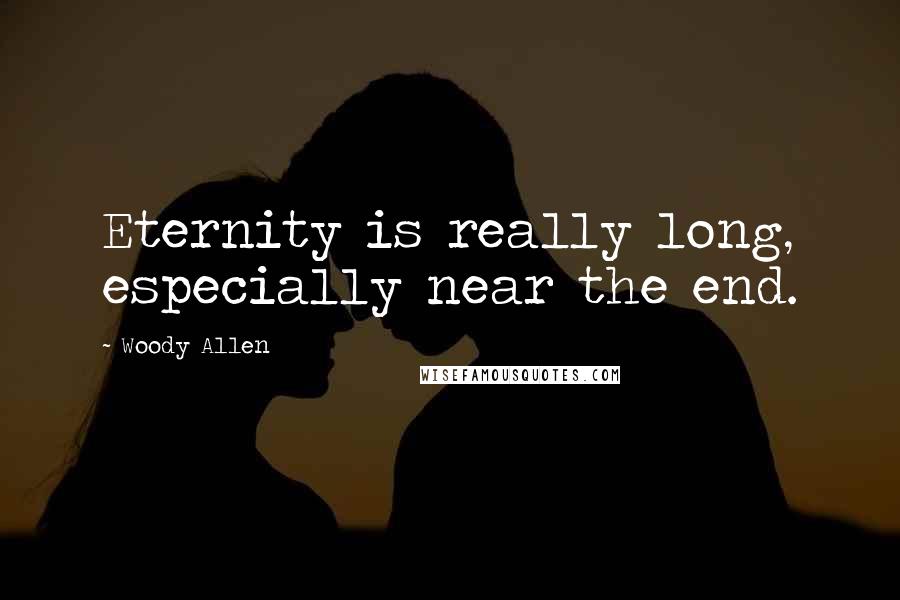 Woody Allen Quotes: Eternity is really long, especially near the end.