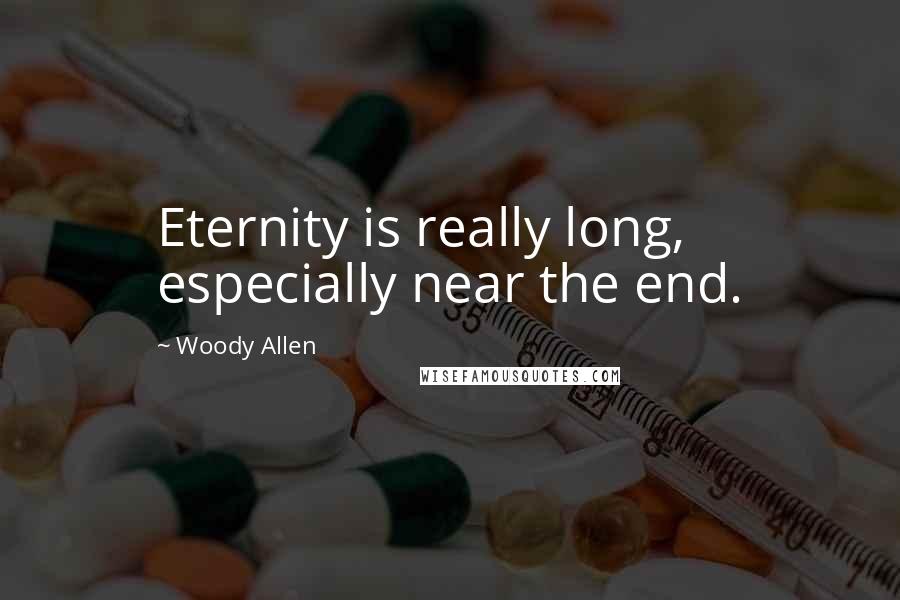 Woody Allen Quotes: Eternity is really long, especially near the end.
