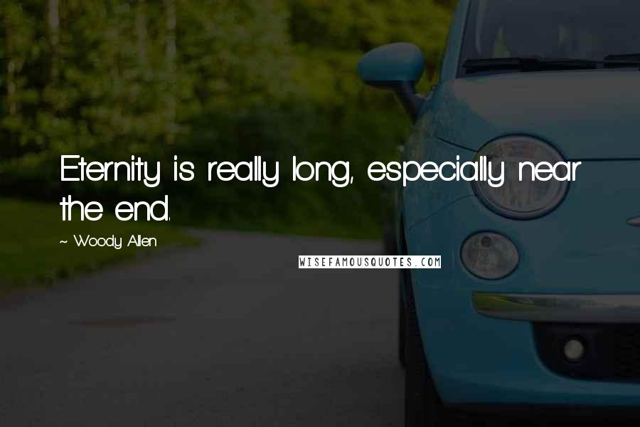 Woody Allen Quotes: Eternity is really long, especially near the end.