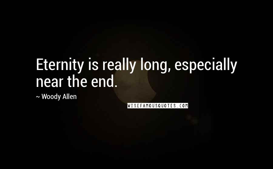 Woody Allen Quotes: Eternity is really long, especially near the end.