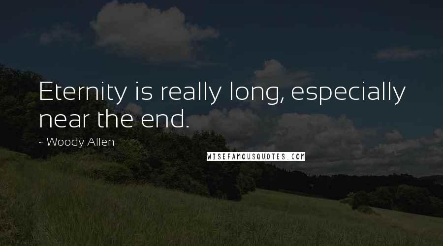 Woody Allen Quotes: Eternity is really long, especially near the end.