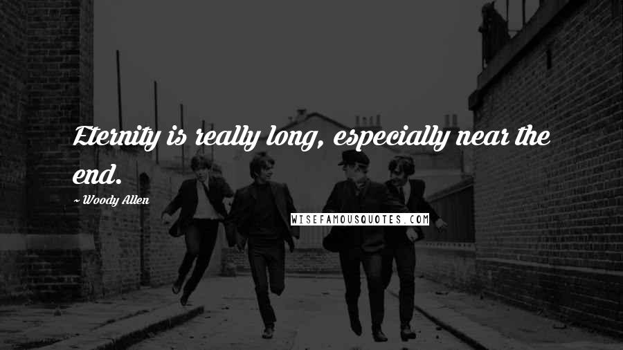 Woody Allen Quotes: Eternity is really long, especially near the end.