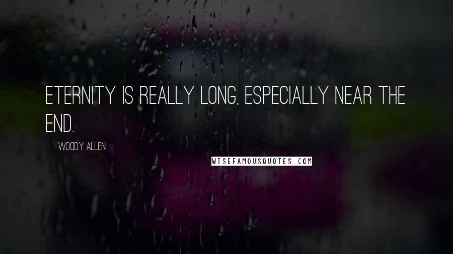 Woody Allen Quotes: Eternity is really long, especially near the end.