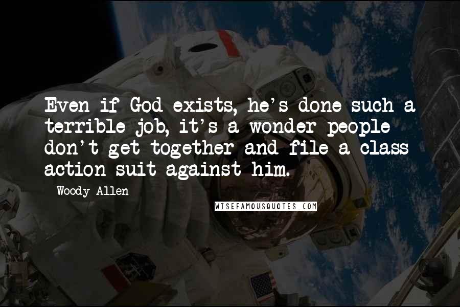 Woody Allen Quotes: Even if God exists, he's done such a terrible job, it's a wonder people don't get together and file a class action suit against him.