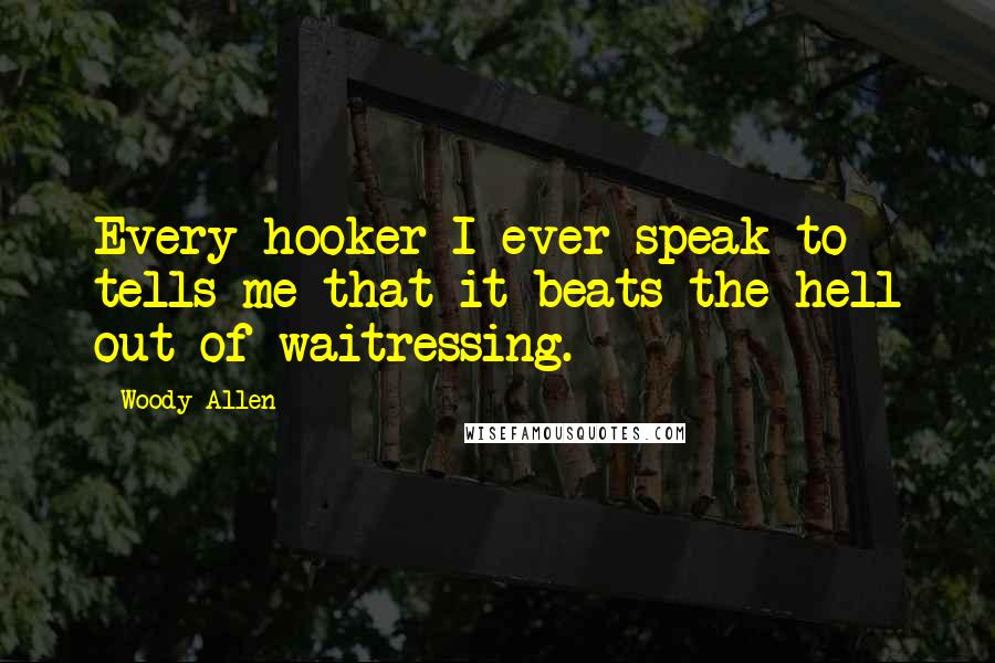 Woody Allen Quotes: Every hooker I ever speak to tells me that it beats the hell out of waitressing.