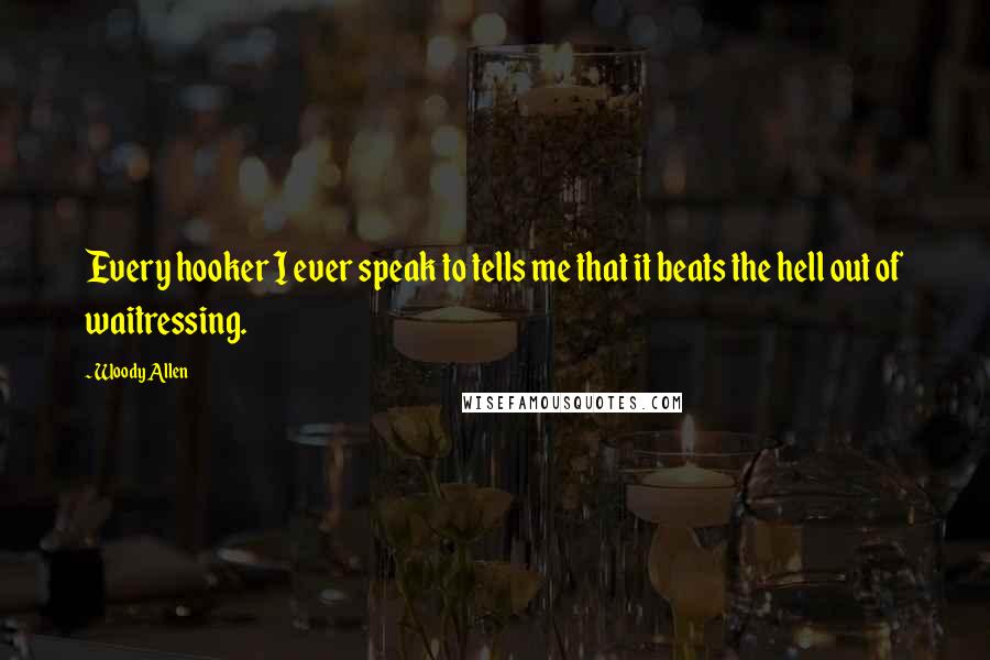 Woody Allen Quotes: Every hooker I ever speak to tells me that it beats the hell out of waitressing.