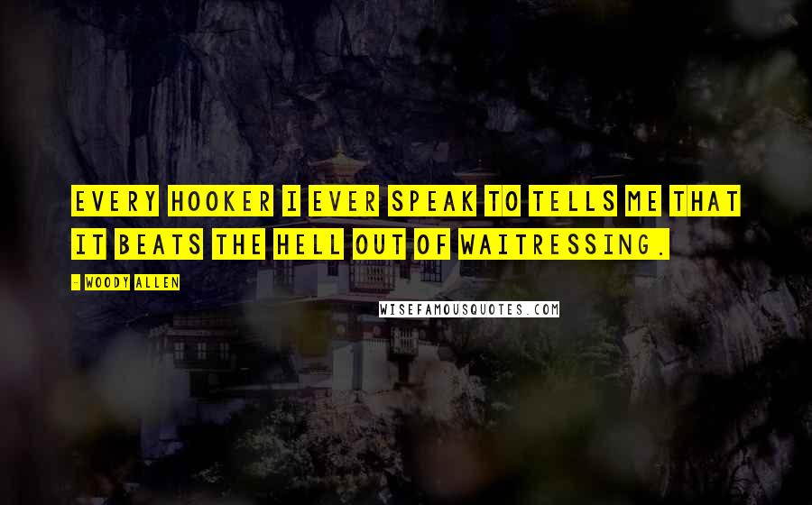 Woody Allen Quotes: Every hooker I ever speak to tells me that it beats the hell out of waitressing.